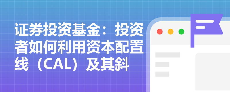 证券投资基金：投资者如何利用资本配置线（CAL）及其斜率来优化风险与收益的平衡？
