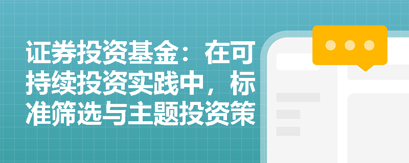 证券投资基金:在可持续投资实践中,标准筛选与主题投资策略有何区别及潜在风险? 证券投资基金:在可持续投资实践中,标准筛选与主题投资策略有何区别及潜在风险?