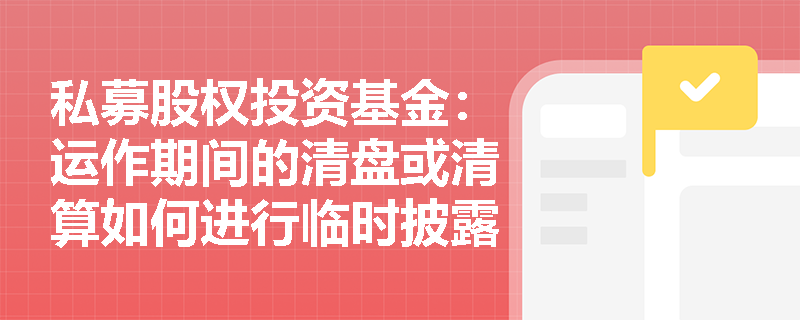 私募股权投资基金:运作期间的清盘或清算如何进行临时披露? 私募股权投资基金:运作期间的清盘或清算如何进行临时披露?