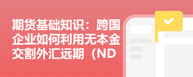 期货基础知识:跨国企业如何利用无本金交割外汇远期(NDF)对冲不可兑换货币的汇率风险? 期货基础知识:跨国企业如何利用无本金交割外汇远期(NDF)对冲不可兑换货币的汇率风险?