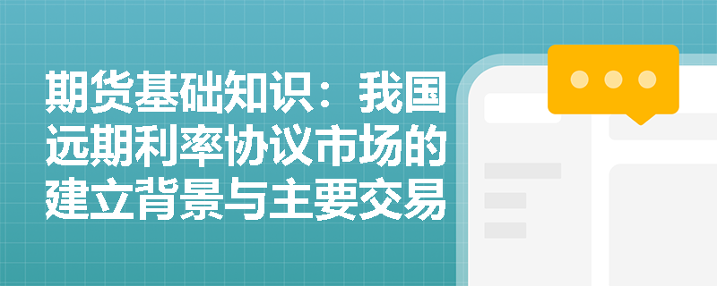 期货基础知识:我国远期利率协议市场的建立背景与主要交易规则有哪些? 期货基础知识:我国远期利率协议市场的建立背景与主要交易规则有哪些?