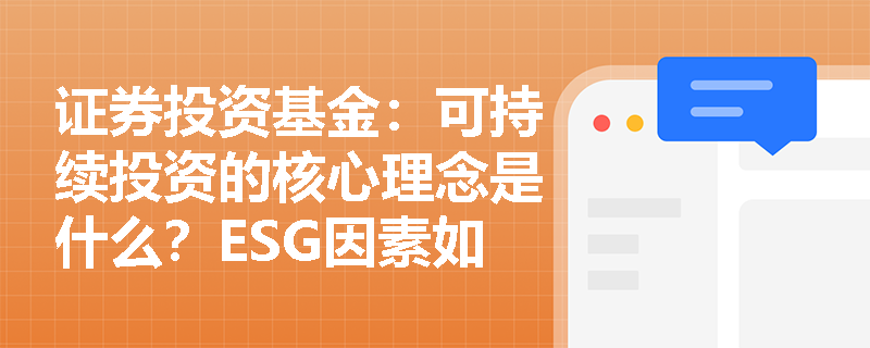 证券投资基金：可持续投资的核心理念是什么？ESG因素如何赋能基金的长期价值创造？