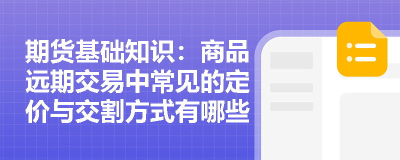 期货基础知识:商品远期交易中常见的定价与交割方式有哪些? 期货基础知识:商品远期交易中常见的定价与交割方式有哪些?