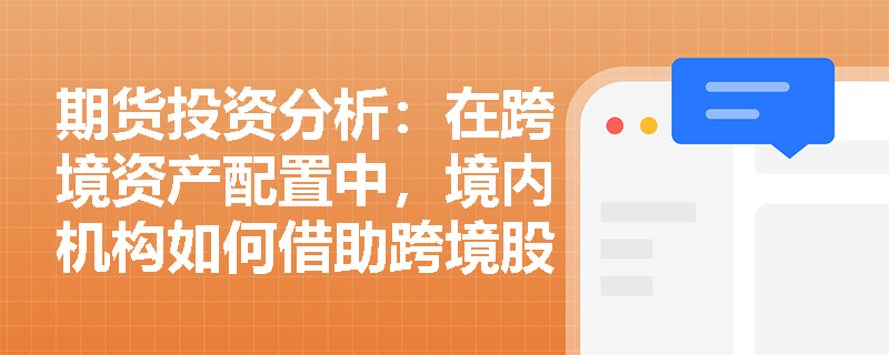 期货投资分析:在跨境资产配置中,境内机构如何借助跨境股票收益互换突破投资额度限制并有效管理海外权益风险? 期货投资分析:在跨境资产配置中,境内机构如何借助跨境股票收益互换突破投资额度限制并有效管理海外权益风险?