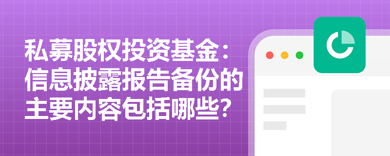 私募股权投资基金:信息披露报告备份的主要内容包括哪些? 私募股权投资基金:信息披露报告备份的主要内容包括哪些?