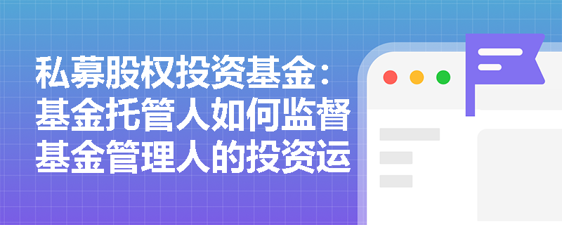 私募股权投资基金:基金托管人如何监督基金管理人的投资运作? 私募股权投资基金:基金托管人如何监督基金管理人的投资运作?