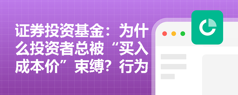 证券投资基金:为什么投资者总被“买入成本价”束缚?行为金融学中的“锚定效应”与“心理账户”如何影响基金决策? 证券投资基金:为什么投资者总被“买入成本价”束缚?行为金融学中的“锚定效应”与“心理账户”如何影响基金决策?