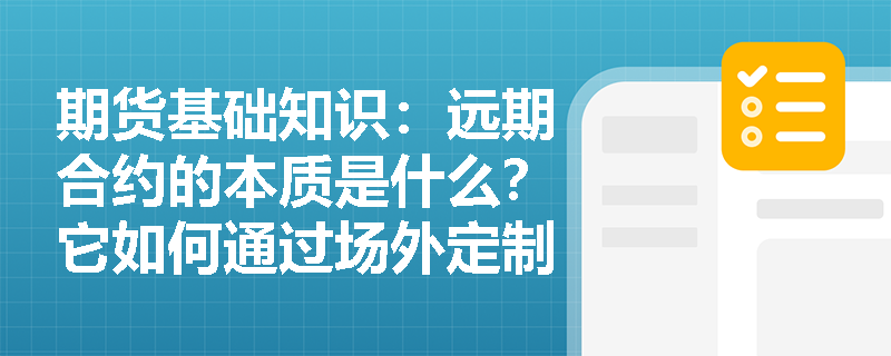 期货基础知识:远期合约的本质是什么?它如何通过场外定制满足买卖双方的交割需求? 期货基础知识:远期合约的本质是什么?它如何通过场外定制满足买卖双方的交割需求?