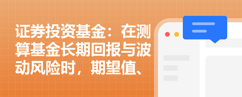 证券投资基金:在测算基金长期回报与波动风险时,期望值、方差与协方差的计算逻辑与实际应用是什么? 证券投资基金:在测算基金长期回报与波动风险时,期望值、方差与协方差的计算逻辑与实际应用是什么?
