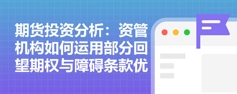 期货投资分析：资管机构如何运用部分回望期权与障碍条款优化股票组合的净值保护策略？