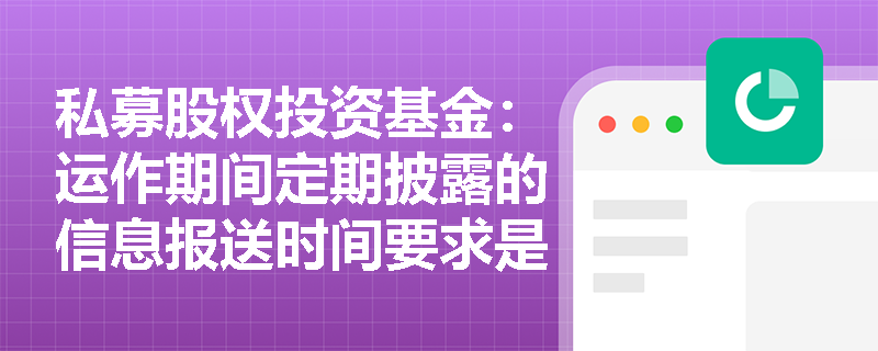 私募股权投资基金：运作期间定期披露的信息报送时间要求是什么？