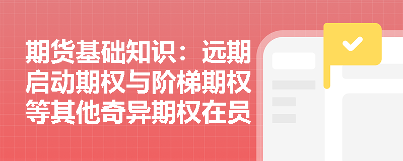 期货基础知识:远期启动期权与阶梯期权等其他奇异期权在员工激励与结构化产品中有何创新应用? 期货基础知识:远期启动期权与阶梯期权等其他奇异期权在员工激励与结构化产品中有何创新应用?
