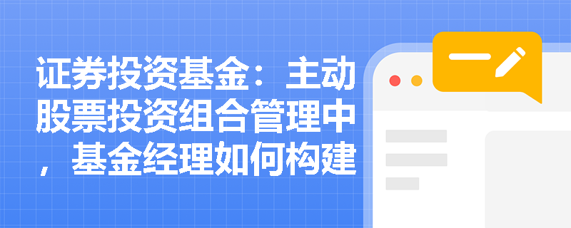 证券投资基金:主动股票投资组合管理中,基金经理如何构建与调整组合以获取稳定的超额收益? 证券投资基金:主动股票投资组合管理中,基金经理如何构建与调整组合以获取稳定的超额收益?