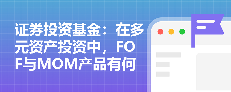 证券投资基金:在多元资产投资中,FOF与MOM产品有何本质区别及各自优势? 证券投资基金:在多元资产投资中,FOF与MOM产品有何本质区别及各自优势?