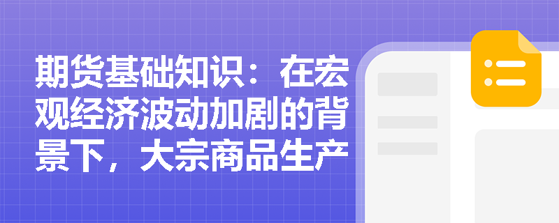 期货基础知识:在宏观经济波动加剧的背景下,大宗商品生产企业如何借助商品远期合约进行产能预售以稳定现金流? 期货基础知识:在宏观经济波动加剧的背景下,大宗商品生产企业如何借助商品远期合约进行产能预售以稳定现金流?