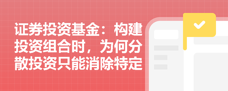 证券投资基金:构建投资组合时,为何分散投资只能消除特定风险而无法规避市场整体波动? 证券投资基金:构建投资组合时,为何分散投资只能消除特定风险而无法规避市场整体波动?