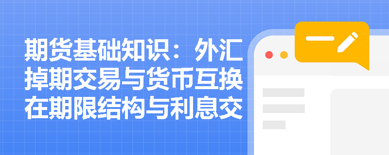 期货基础知识:外汇掉期交易与货币互换在期限结构与利息交换机制上有何核心差异? 期货基础知识:外汇掉期交易与货币互换在期限结构与利息交换机制上有何核心差异?