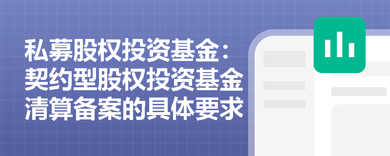 私募股权投资基金:契约型股权投资基金清算备案的具体要求是什么? 私募股权投资基金:契约型股权投资基金清算备案的具体要求是什么?