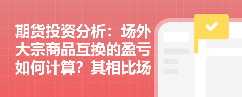 期货投资分析：场外大宗商品互换的盈亏如何计算？其相比场内期货套保有何独特优势？