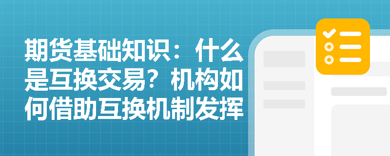期货基础知识:什么是互换交易?机构如何借助互换机制发挥比较优势以降低融资成本? 期货基础知识:什么是互换交易?机构如何借助互换机制发挥比较优势以降低融资成本?