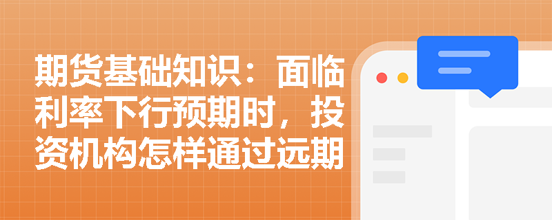期货基础知识:面临利率下行预期时,投资机构怎样通过远期利率协议保障未来投资收益? 期货基础知识:面临利率下行预期时,投资机构怎样通过远期利率协议保障未来投资收益?