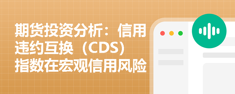 期货投资分析:信用违约互换(CDS)指数在宏观信用风险对冲与投资组合管理中如何应用? 期货投资分析:信用违约互换(CDS)指数在宏观信用风险对冲与投资组合管理中如何应用?