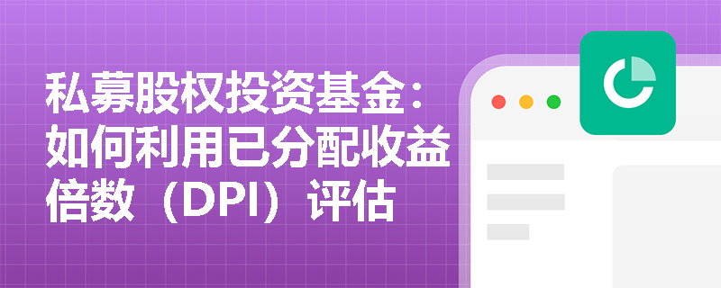 私募股权投资基金:如何利用已分配收益倍数(DPI)评估投资者权益? 私募股权投资基金:如何利用已分配收益倍数(DPI)评估投资者权益?