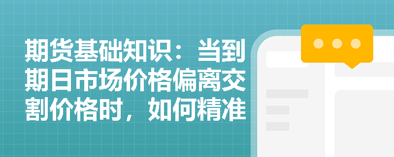期货基础知识：当到期日市场价格偏离交割价格时，如何精准测算远期合约买卖双方的最终损益？