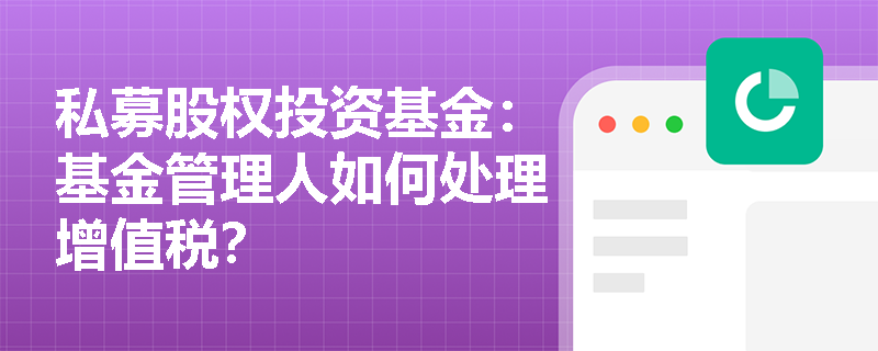 私募股权投资基金:基金管理人如何处理增值税? 私募股权投资基金:基金管理人如何处理增值税?