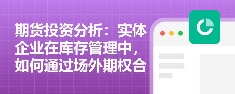 期货投资分析:实体企业在库存管理中,如何通过场外期权合约设计运用“持货卖权”策略对冲贬值风险? 期货投资分析:实体企业在库存管理中,如何通过场外期权合约设计运用“持货卖权”策略对冲贬值风险?