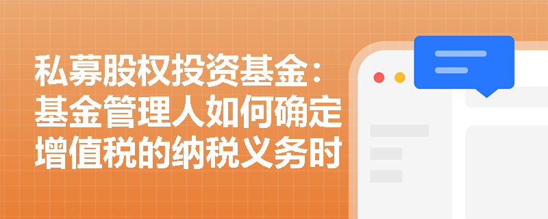 私募股权投资基金:基金管理人如何确定增值税的纳税义务时间? 私募股权投资基金:基金管理人如何确定增值税的纳税义务时间?
