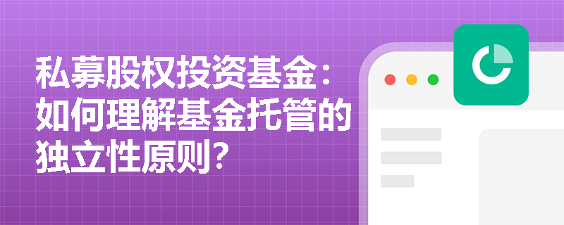 私募股权投资基金:如何理解基金托管的独立性原则? 私募股权投资基金:如何理解基金托管的独立性原则?