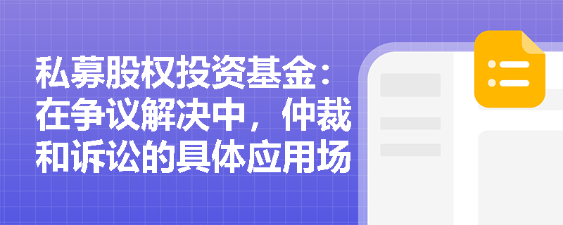 私募股权投资基金:在争议解决中,仲裁和诉讼的具体应用场景有哪些? 私募股权投资基金:在争议解决中,仲裁和诉讼的具体应用场景有哪些?