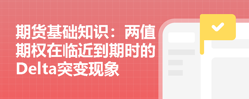 期货基础知识:两值期权在临近到期时的Delta突变现象应如何理解及其对对冲策略有何影响? 期货基础知识:两值期权在临近到期时的Delta突变现象应如何理解及其对对冲策略有何影响?