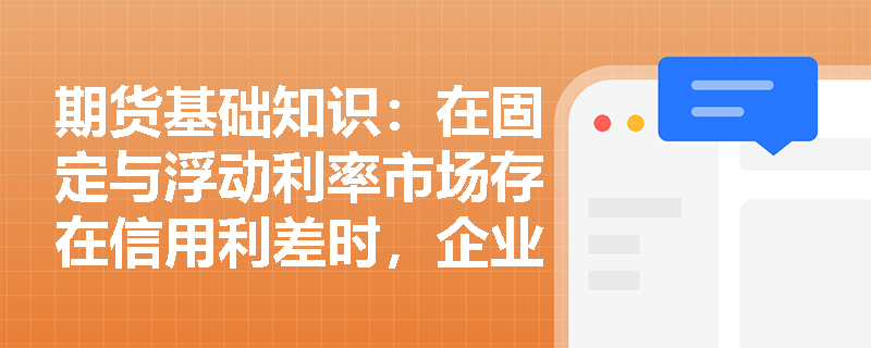 期货基础知识：在固定与浮动利率市场存在信用利差时，企业怎样利用比较优势原理通过利率互换降低综合融资成本？
