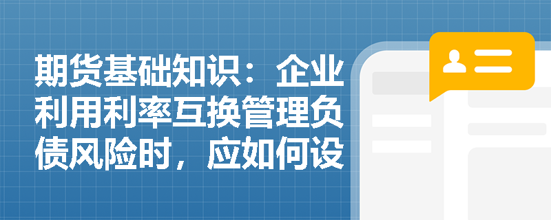 期货基础知识：企业利用利率互换管理负债风险时，应如何设定合约的名义本金与付息周期？
