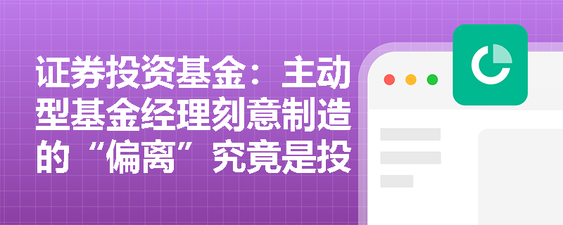证券投资基金：主动型基金经理刻意制造的“偏离”究竟是投资失误还是获取超额收益的关键？