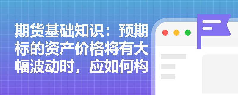 期货基础知识:预期标的资产价格将有大幅波动时,应如何构建跨式组合期权策略? 期货基础知识:预期标的资产价格将有大幅波动时,应如何构建跨式组合期权策略?