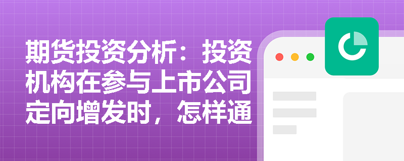 期货投资分析:投资机构在参与上市公司定向增发时,怎样通过股票收益互换锁定底仓收益并管理流动性风险? 期货投资分析:投资机构在参与上市公司定向增发时,怎样通过股票收益互换锁定底仓收益并管理流动性风险?