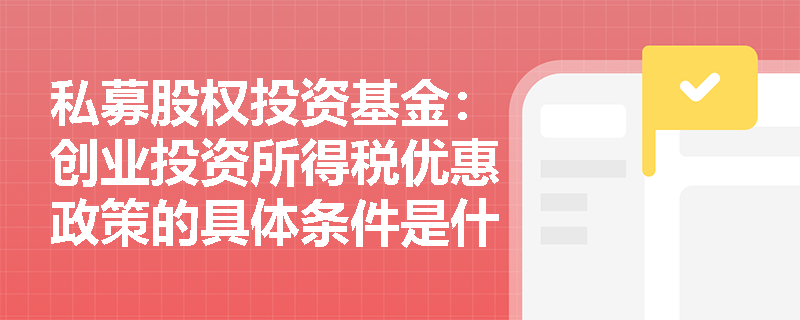 私募股权投资基金:创业投资所得税优惠政策的具体条件是什么? 私募股权投资基金:创业投资所得税优惠政策的具体条件是什么?