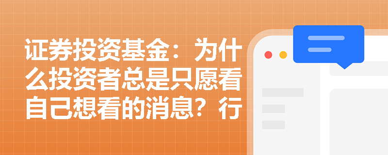 证券投资基金:为什么投资者总是只愿看自己想看的消息?行为金融学中的“确认偏误”与“近期偏好”如何导致投资误判? 证券投资基金:为什么投资者总是只愿看自己想看的消息?行为金融学中的“确认偏误”与“近期偏好”如何导致投资误判?