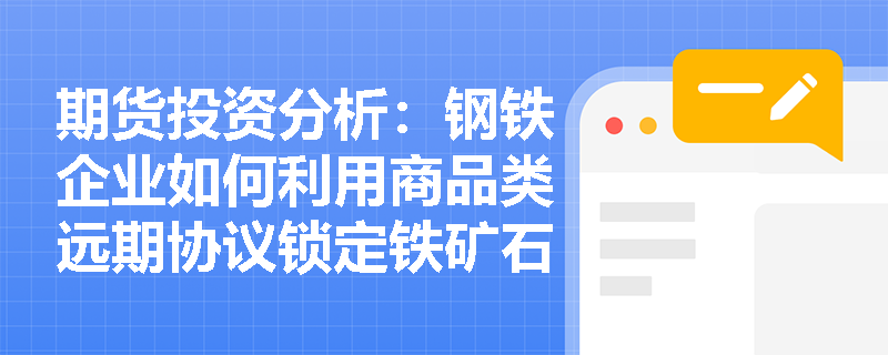 期货投资分析：钢铁企业如何利用商品类远期协议锁定铁矿石采购成本？