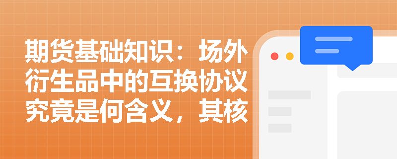 期货基础知识:场外衍生品中的互换协议究竟是何含义,其核心分类与远期合约有何内在关联? 期货基础知识:场外衍生品中的互换协议究竟是何含义,其核心分类与远期合约有何内在关联?