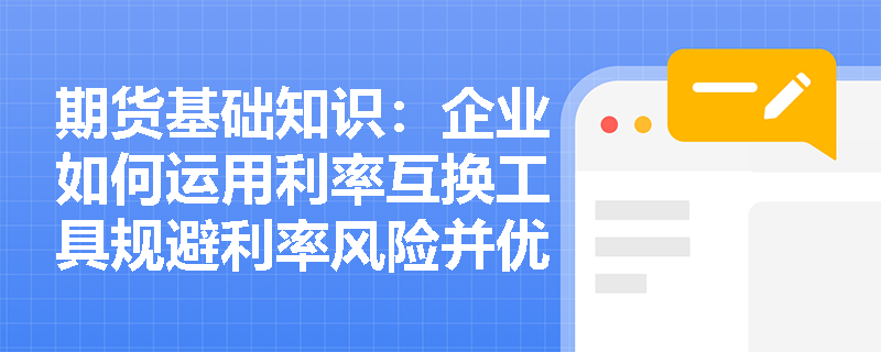 期货基础知识：企业如何运用利率互换工具规避利率风险并优化债务成本？