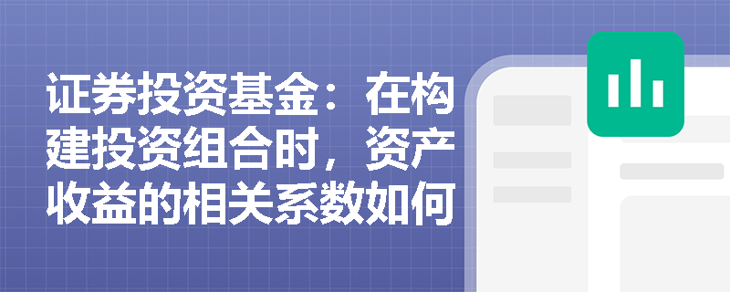 证券投资基金:在构建投资组合时,资产收益的相关系数如何影响组合的整体风险与预期收益? 证券投资基金:在构建投资组合时,资产收益的相关系数如何影响组合的整体风险与预期收益?