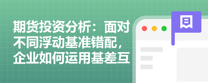 期货投资分析：面对不同浮动基准错配，企业如何运用基差互换（Basis Swap）锁定利差风险？