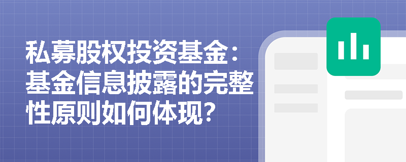 私募股权投资基金:基金信息披露的完整性原则如何体现? 私募股权投资基金:基金信息披露的完整性原则如何体现?