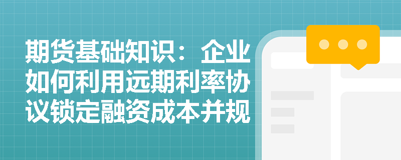 期货基础知识:企业如何利用远期利率协议锁定融资成本并规避利率波动风险? 期货基础知识:企业如何利用远期利率协议锁定融资成本并规避利率波动风险?