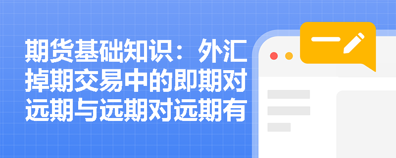期货基础知识:外汇掉期交易中的即期对远期与远期对远期有何本质区别及实务应用? 期货基础知识:外汇掉期交易中的即期对远期与远期对远期有何本质区别及实务应用?