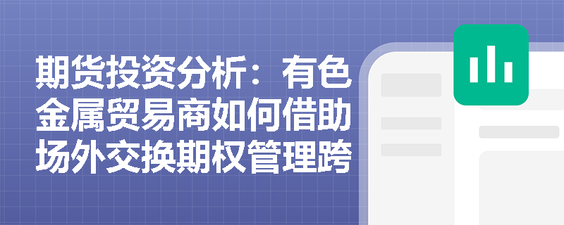 期货投资分析:有色金属贸易商如何借助场外交换期权管理跨市价差与进口盈亏风险? 期货投资分析:有色金属贸易商如何借助场外交换期权管理跨市价差与进口盈亏风险?